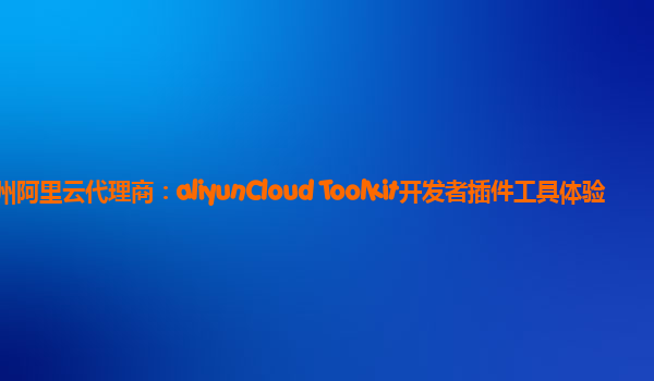 广州阿里云代理商：aliyunCloud Toolkit开发者插件工具体验