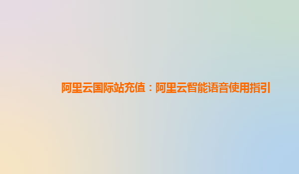 阿里云国际站充值：阿里云智能语音使用指引