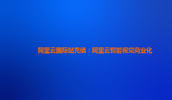 阿里云国际站充值：阿里云智能视觉商业化
