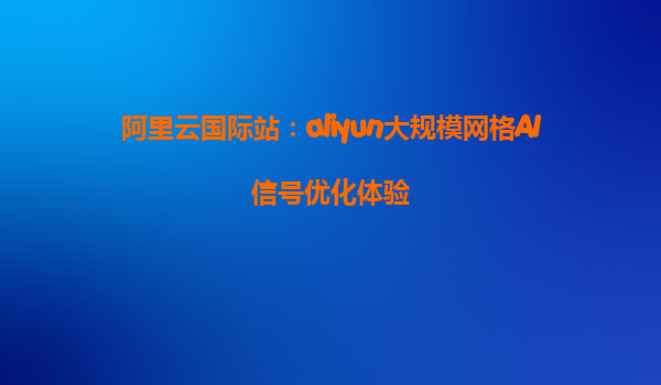 阿里云国际站：aliyun大规模网格AI信号优化体验