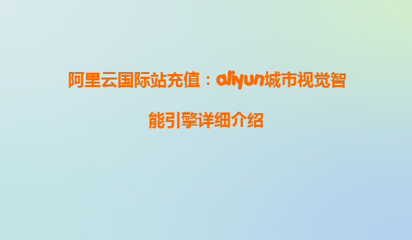 阿里云国际站充值：aliyun城市视觉智能引擎详细介绍