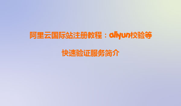 阿里云国际站注册教程：aliyun校验等快速验证服务简介