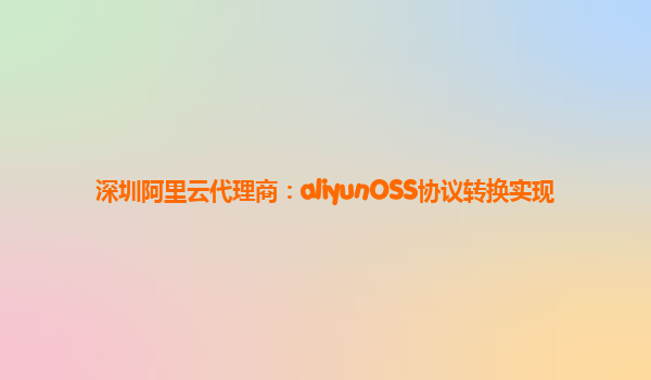 深圳阿里云代理商：aliyunOSS协议转换实现
