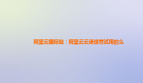 阿里云国际站：阿里云云通信有试用的么