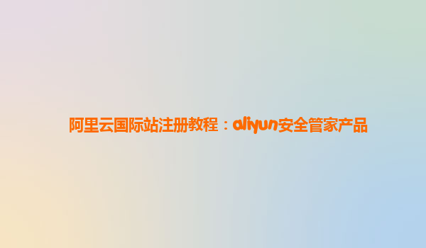 阿里云国际站注册教程：aliyun安全管家产品