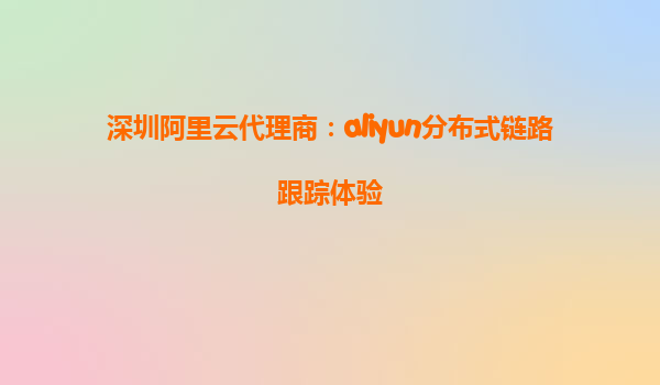 深圳阿里云代理商：aliyun分布式链路跟踪体验