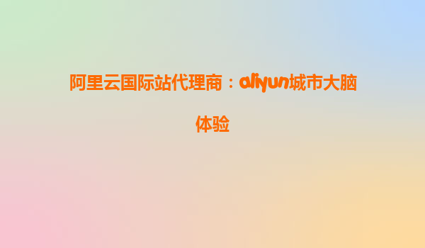 阿里云国际站代理商：aliyun城市大脑体验