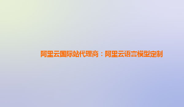 阿里云国际站代理商：阿里云语言模型定制