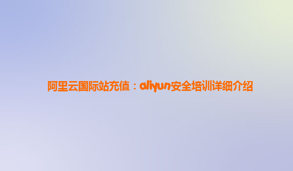 阿里云国际站充值：aliyun安全培训详细介绍
