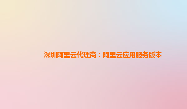 深圳阿里云代理商：阿里云应用服务版本