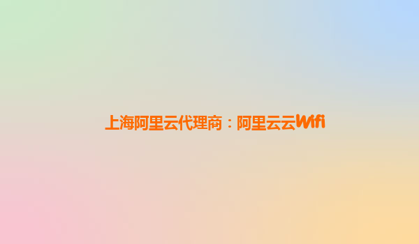 上海阿里云代理商：阿里云云Wifi