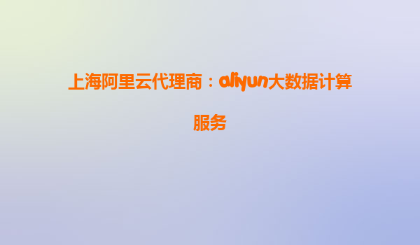 上海阿里云代理商：aliyun大数据计算服务