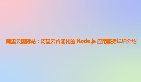 阿里云国际站：阿里云智能化的 Node.js 应用服务详细介绍