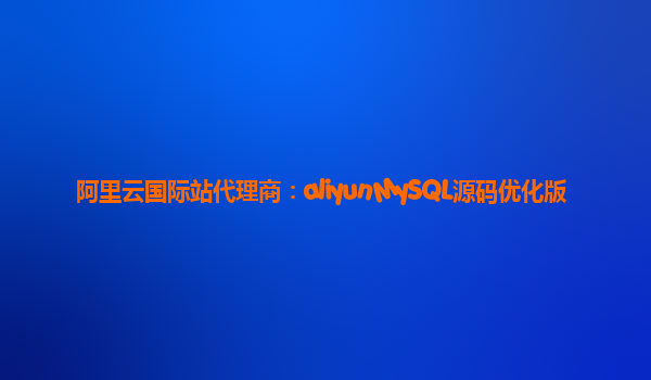 阿里云国际站代理商：aliyunMySQL源码优化版