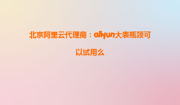 北京阿里云代理商：aliyun大表瓶颈可以试用么