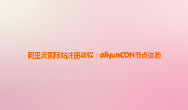 阿里云国际站注册教程：aliyunCDN节点体验