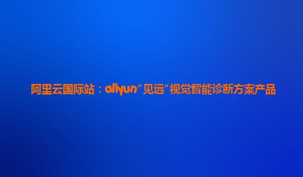 阿里云国际站：aliyun“见远”视觉智能诊断方案产品