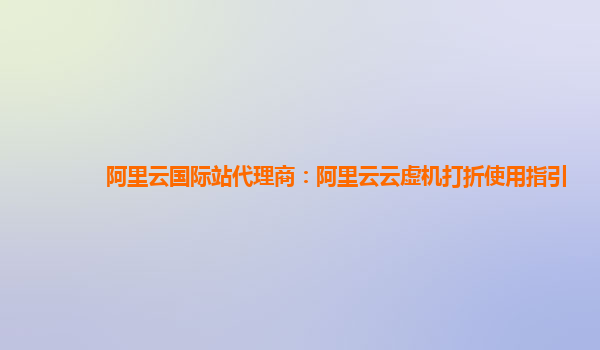 阿里云国际站代理商：阿里云云虚机打折使用指引