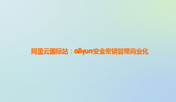 阿里云国际站：aliyun安全密钥管理商业化