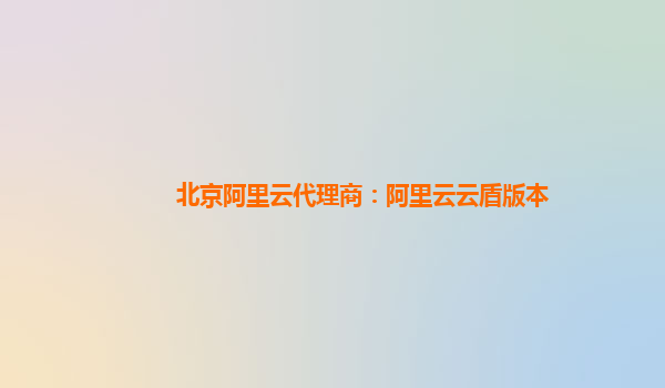 北京阿里云代理商：阿里云云盾版本