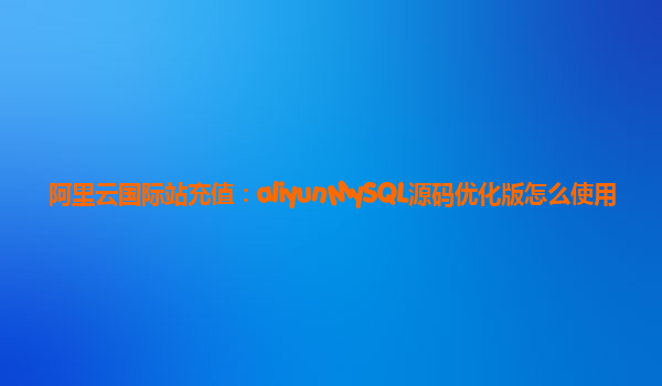 阿里云国际站充值：aliyunMySQL源码优化版怎么使用