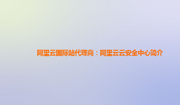 阿里云国际站代理商：阿里云云安全中心简介