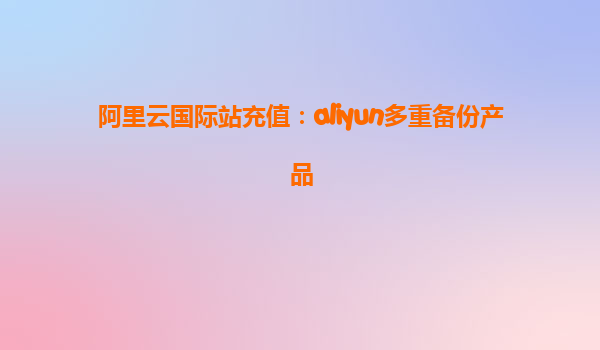 阿里云国际站充值：aliyun多重备份产品