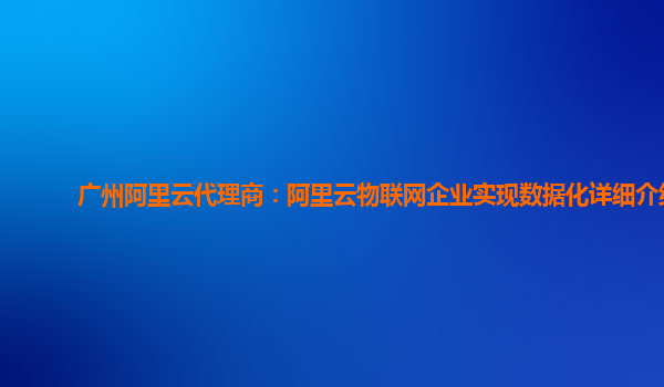 广州阿里云代理商：阿里云物联网企业实现数据化详细介绍