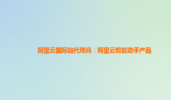 阿里云国际站代理商：阿里云智能助手产品