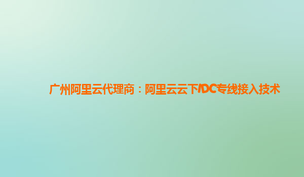 广州阿里云代理商：阿里云云下IDC专线接入技术