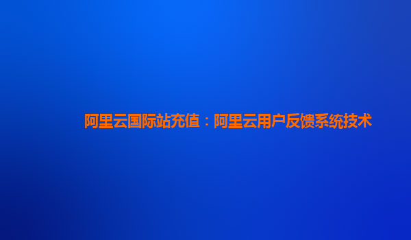 阿里云国际站充值：阿里云用户反馈系统技术