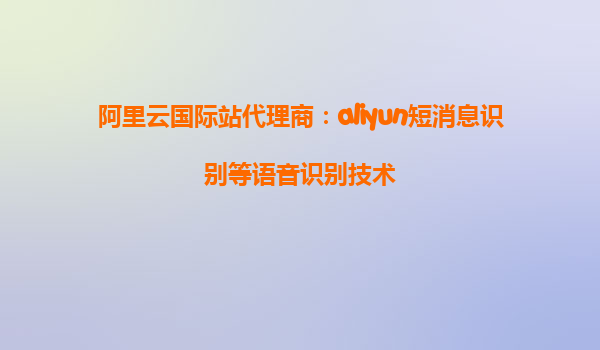 阿里云国际站代理商：aliyun短消息识别等语音识别技术