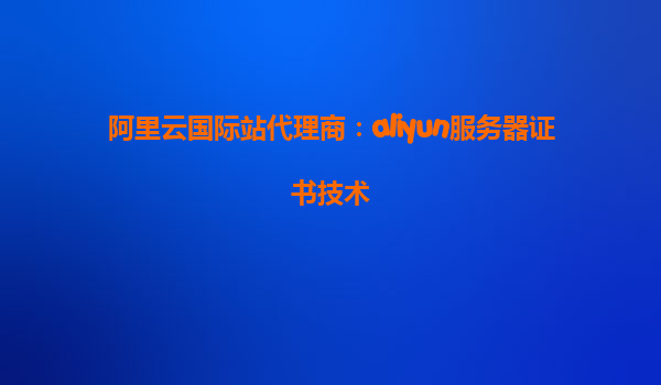阿里云国际站代理商：aliyun服务器证书技术