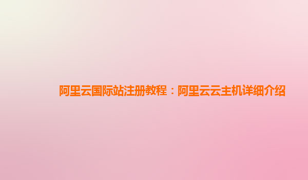 阿里云国际站注册教程：阿里云云主机详细介绍