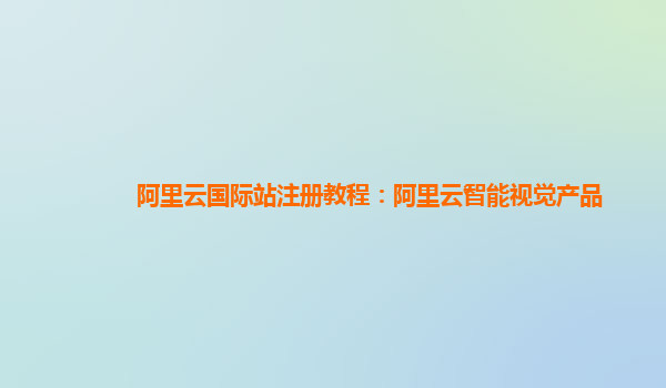 阿里云国际站注册教程：阿里云智能视觉产品