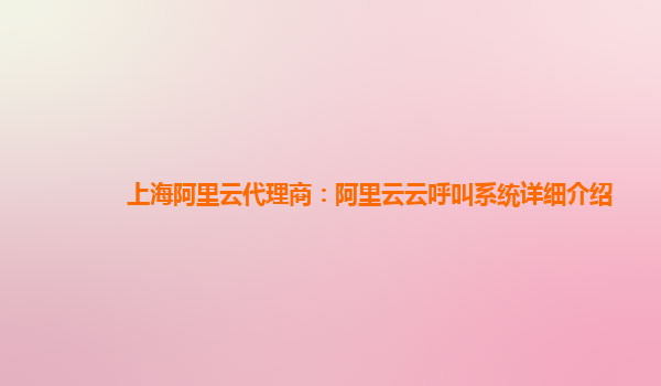 上海阿里云代理商：阿里云云呼叫系统详细介绍