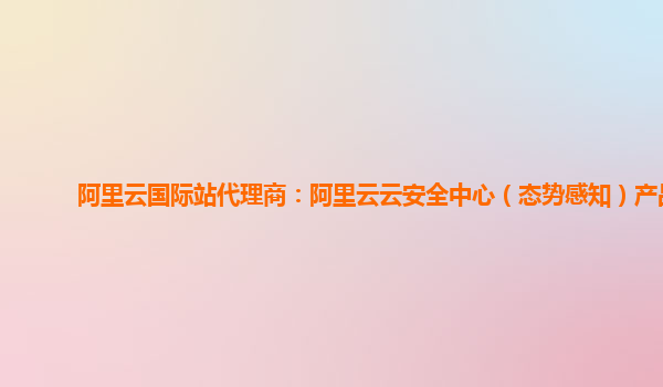 阿里云国际站代理商：阿里云云安全中心（态势感知）产品