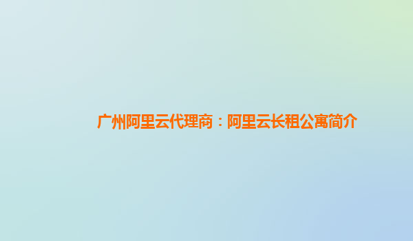 广州阿里云代理商：阿里云长租公寓简介