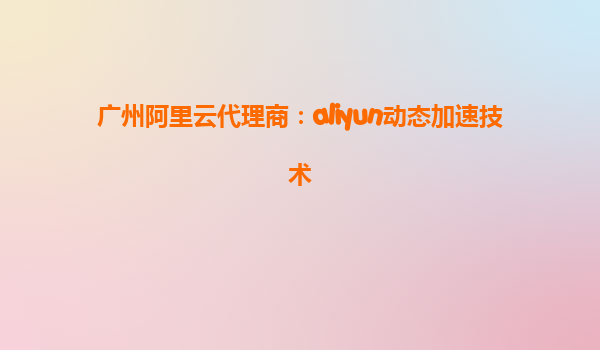 广州阿里云代理商：aliyun动态加速技术