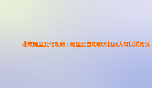 北京阿里云代理商：阿里云自动聊天机器人可以试用么