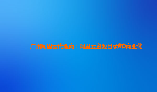 广州阿里云代理商：阿里云资源目录RD商业化