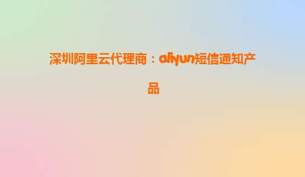 深圳阿里云代理商：aliyun短信通知产品