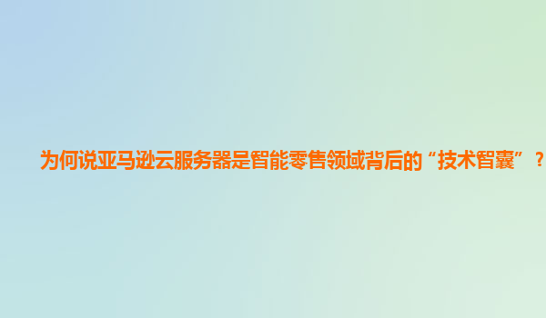 为何说亚马逊云服务器是智能零售领域背后的 “技术智囊” ？