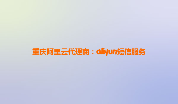 重庆阿里云代理商：aliyun短信服务