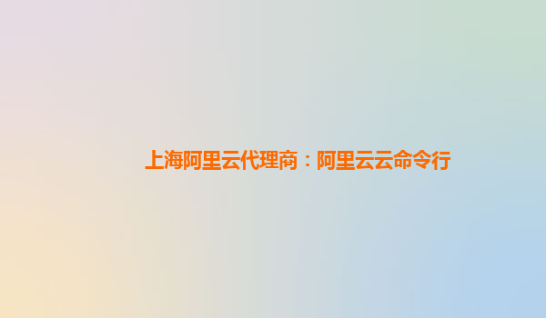 上海阿里云代理商：阿里云云命令行