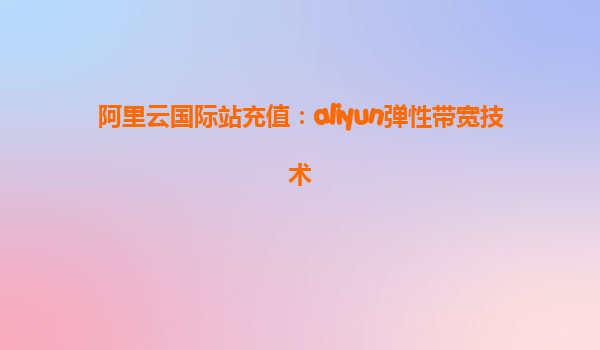 阿里云国际站充值：aliyun弹性带宽技术