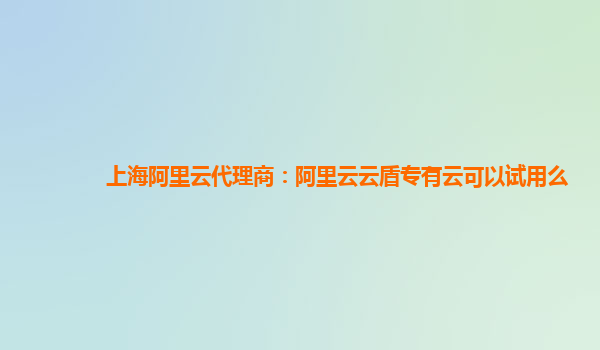 上海阿里云代理商：阿里云云盾专有云可以试用么