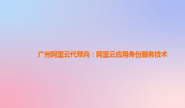 广州阿里云代理商：阿里云应用身份服务技术