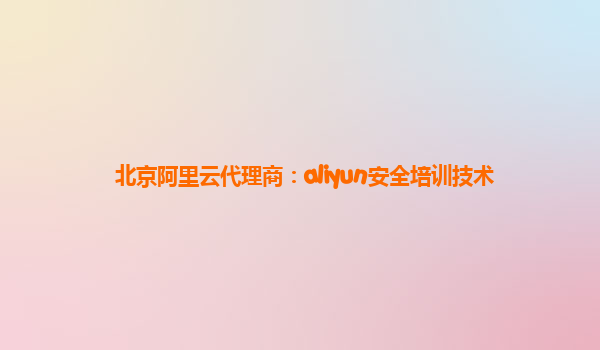 北京阿里云代理商：aliyun安全培训技术