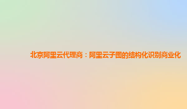 北京阿里云代理商：阿里云子图的结构化识别商业化